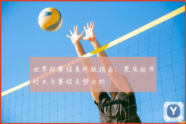 世界杯赛程表终极指南：聚焦经典对决与赛程走势分析