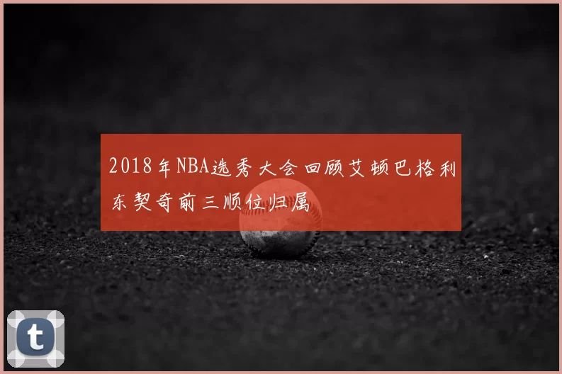 2018年NBA选秀大会回顾艾顿巴格利东契奇前三顺位归属