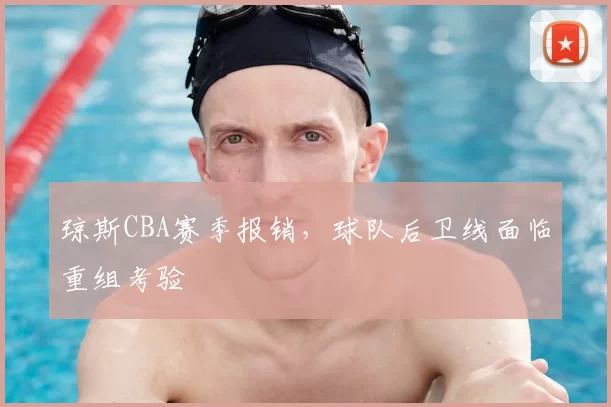 琼斯CBA赛季报销，球队后卫线面临重组考验