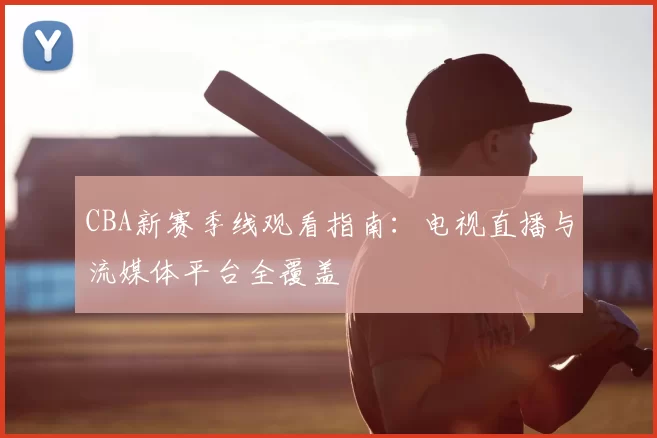 CBA新赛季线观看指南：电视直播与流媒体平台全覆盖