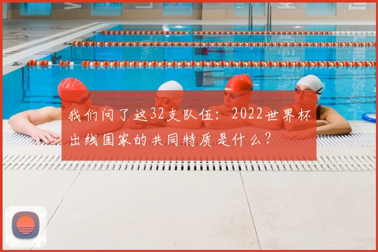 我们问了这32支队伍:2022世界杯出线国家的共同特质是什么?