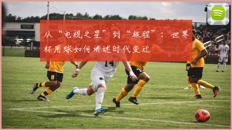 从“电视之星”到“旅程”：世界杯用球如何讲述时代变迁