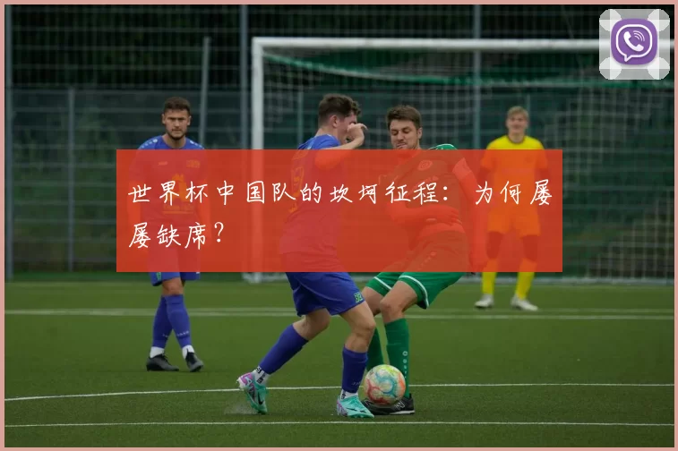 世界杯中国队的坎坷征程:为何屡屡缺席?