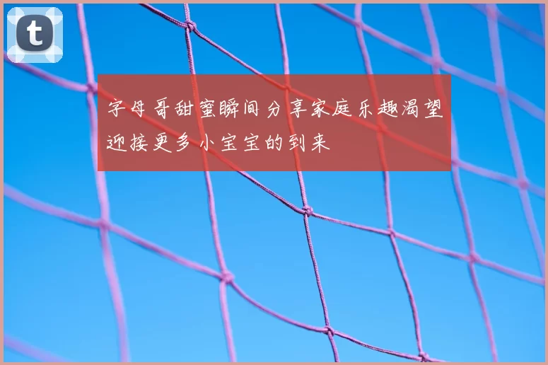 字母哥甜蜜瞬间分享家庭乐趣渴望迎接更多小宝宝的到来
