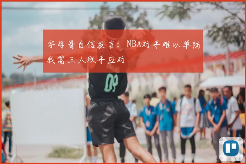 字母哥自信发言：NBA对手难以单防我需三人联手应对