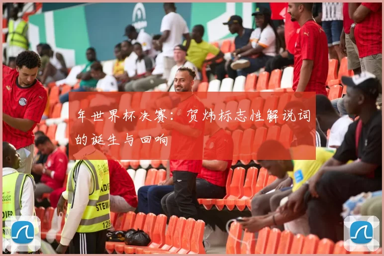 年世界杯决赛：贺炜标志性解说词的诞生与回响