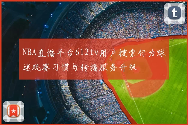 NBA直播平台612tv用户搜索行为球迷观赛习惯与转播服务升级