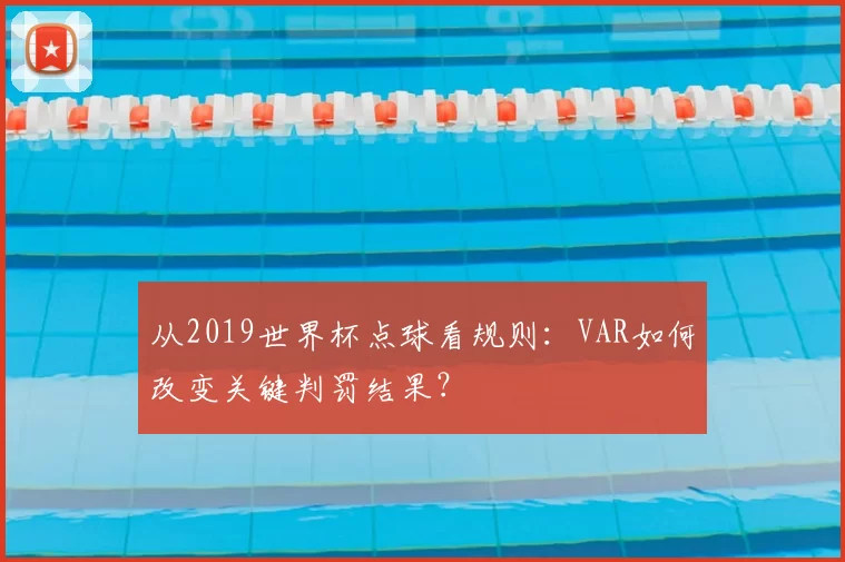 从2019世界杯点球看规则：VAR如何改变关键判罚结果？