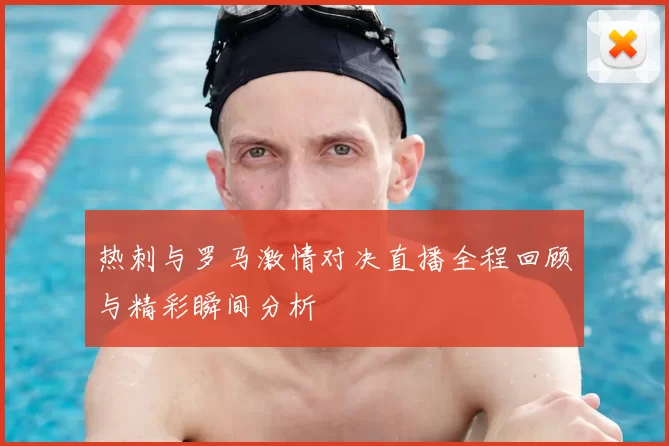 热刺与罗马激情对决直播全程回顾与精彩瞬间分析