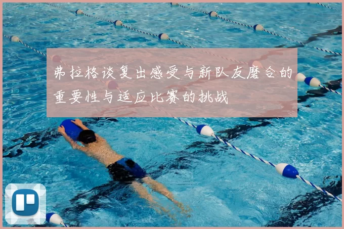 弗拉格谈复出感受与新队友磨合的重要性与适应比赛的挑战