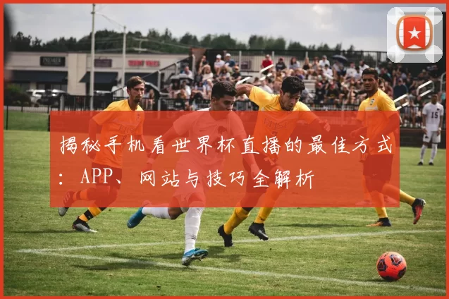 揭秘手机看世界杯直播的最佳方式：APP、网站与技巧全解析