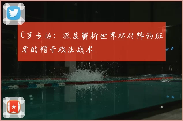 C罗专访：深度解析世界杯对阵西班牙的帽子戏法战术