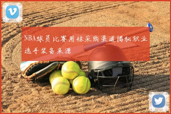 NBA球员比赛用袜采购渠道揭秘职业选手装备来源