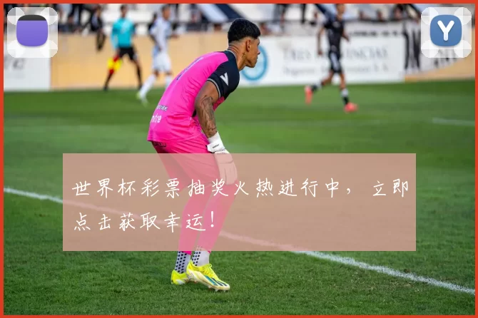 世界杯彩票抽奖火热进行中，立即点击获取幸运！