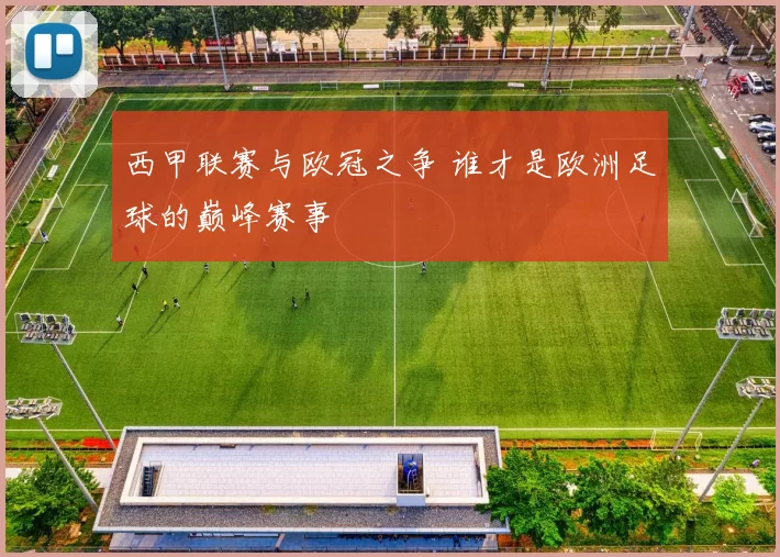 西甲联赛与欧冠之争 谁才是欧洲足球的巅峰赛事