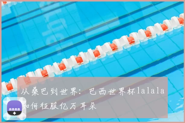 从桑巴到世界:巴西世界杯lalala如何征服亿万耳朵