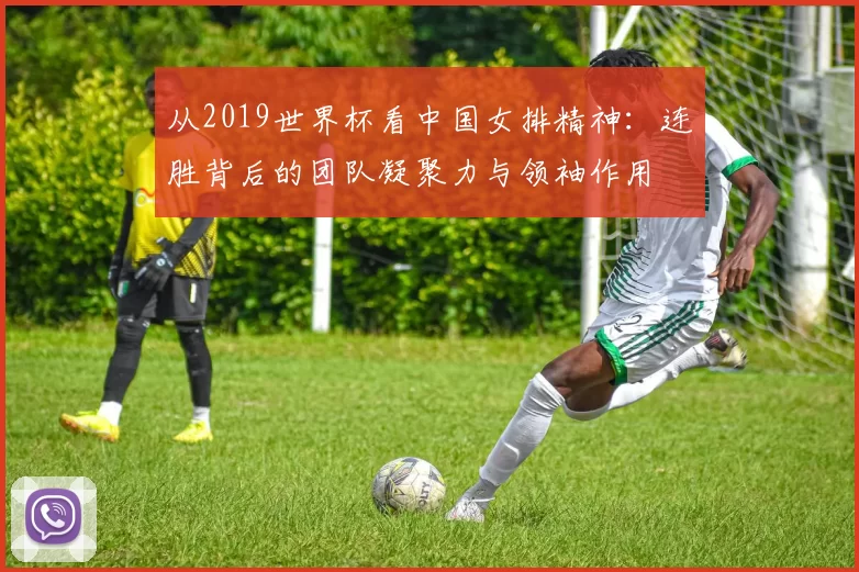 从2019世界杯看中国女排精神：连胜背后的团队凝聚力与领袖作用