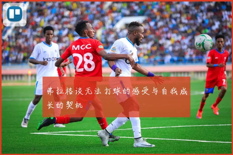 弗拉格谈无法打球的感受与自我成长的契机