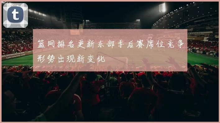 篮网排名更新东部季后赛席位竞争形势出现新变化