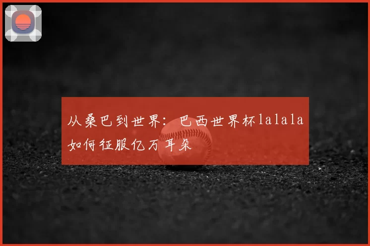 从桑巴到世界：巴西世界杯lalala如何征服亿万耳朵