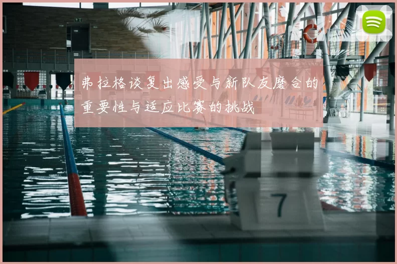 弗拉格谈复出感受与新队友磨合的重要性与适应比赛的挑战