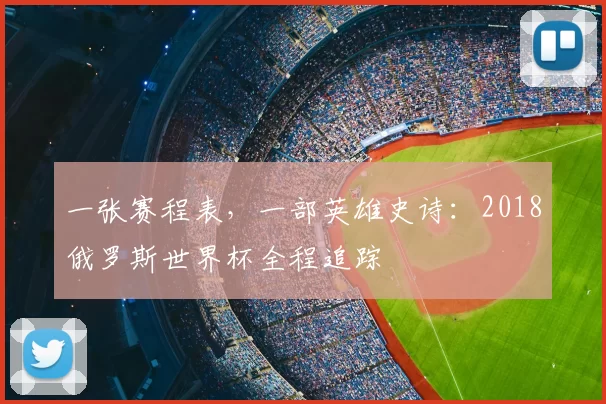 一张赛程表,一部英雄史诗:2018俄罗斯世界杯全程追踪