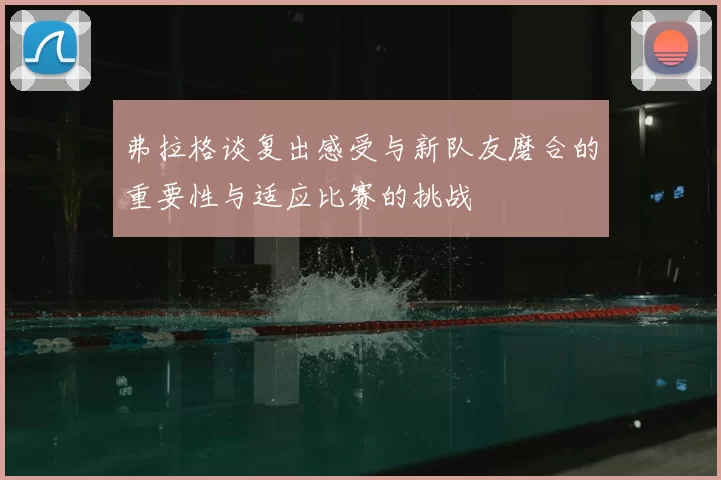 弗拉格谈复出感受与新队友磨合的重要性与适应比赛的挑战