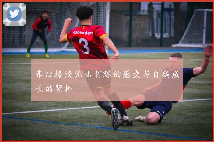 弗拉格谈无法打球的感受与自我成长的契机