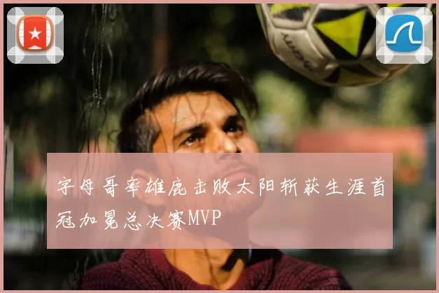字母哥率雄鹿击败太阳斩获生涯首冠加冕总决赛MVP