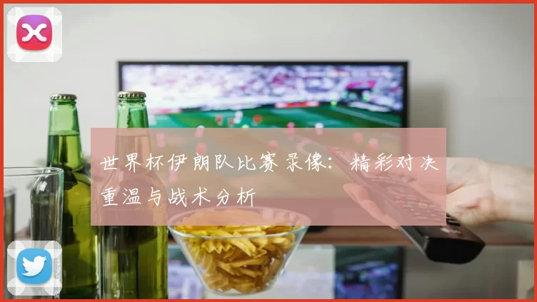 世界杯伊朗队比赛录像：精彩对决重温与战术分析