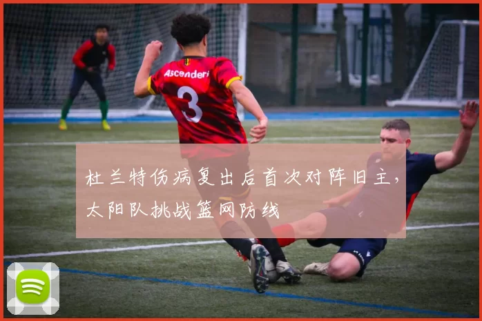 杜兰特伤病复出后首次对阵旧主，太阳队挑战篮网防线