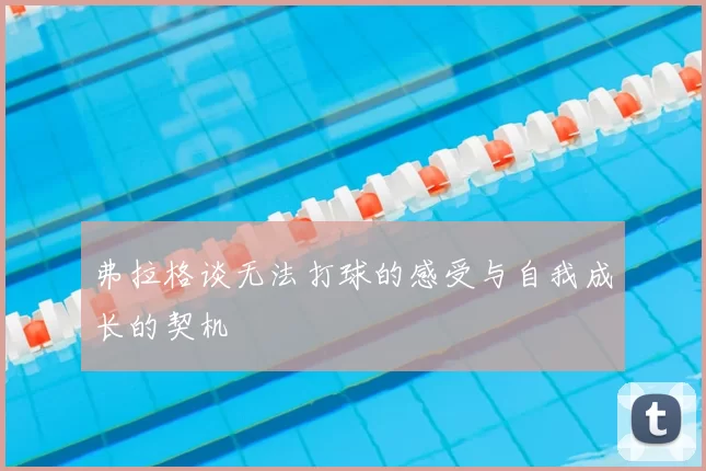 弗拉格谈无法打球的感受与自我成长的契机
