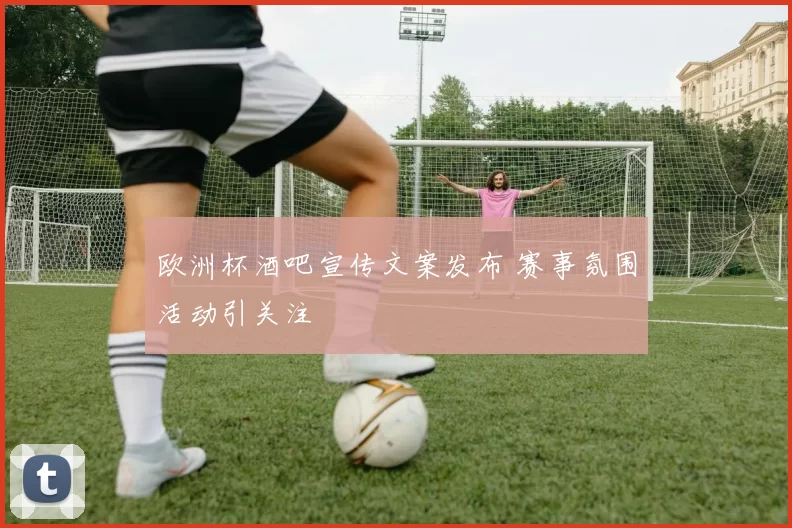 欧洲杯酒吧宣传文案发布 赛事氛围活动引关注