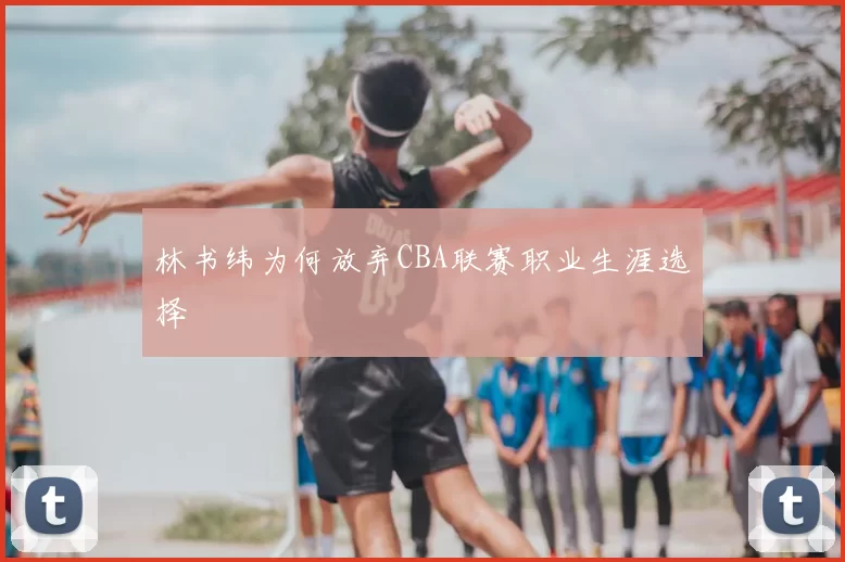 林书纬为何放弃CBA联赛职业生涯选择