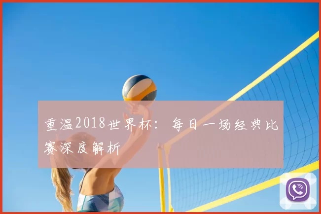 重温2018世界杯：每日一场经典比赛深度解析