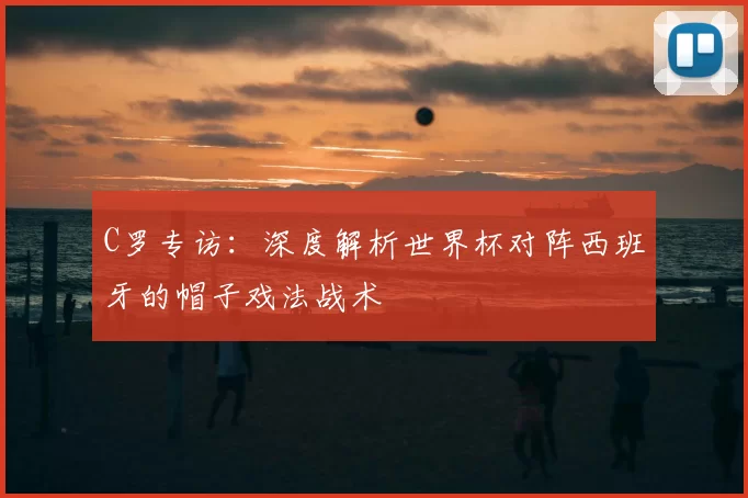 C罗专访:深度解析世界杯对阵西班牙的帽子戏法战术