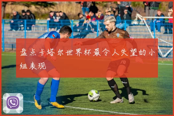 盘点卡塔尔世界杯最令人失望的小组表现