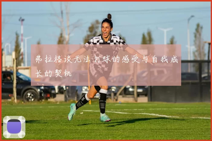 弗拉格谈无法打球的感受与自我成长的契机