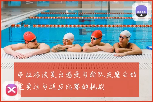 弗拉格谈复出感受与新队友磨合的重要性与适应比赛的挑战