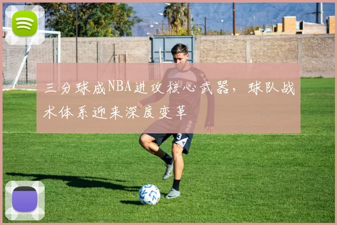 三分球成NBA进攻核心武器，球队战术体系迎来深度变革