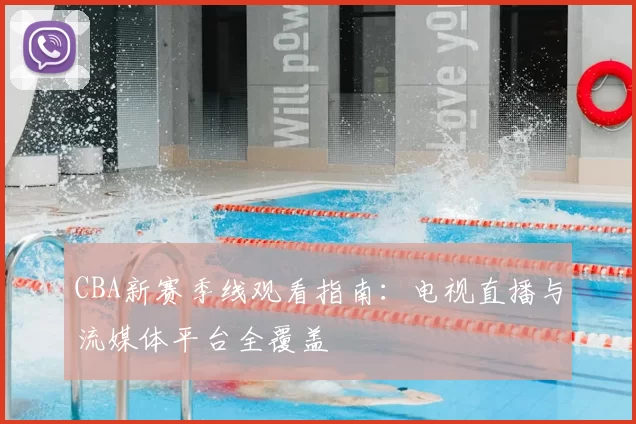 CBA新赛季线观看指南：电视直播与流媒体平台全覆盖