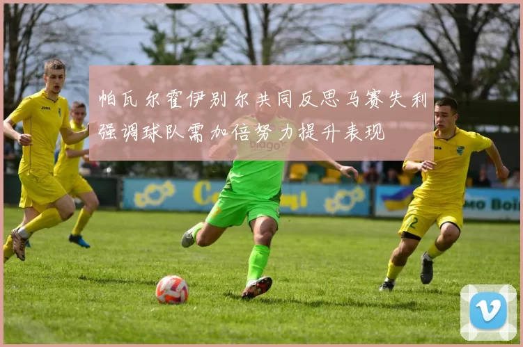 帕瓦尔霍伊别尔共同反思马赛失利强调球队需加倍努力提升表现
