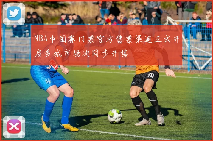 NBA中国赛门票官方售票渠道正式开启多城市场次同步开售