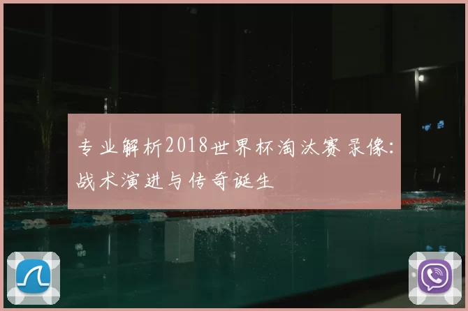 专业解析2018世界杯淘汰赛录像：战术演进与传奇诞生
