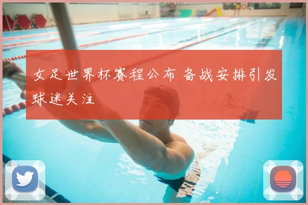 女足世界杯赛程公布 备战安排引发球迷关注