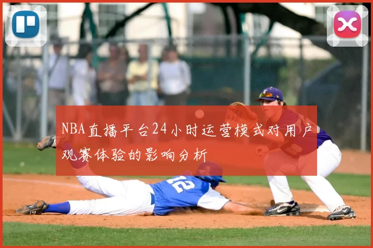NBA直播平台24小时运营模式对用户观赛体验的影响分析