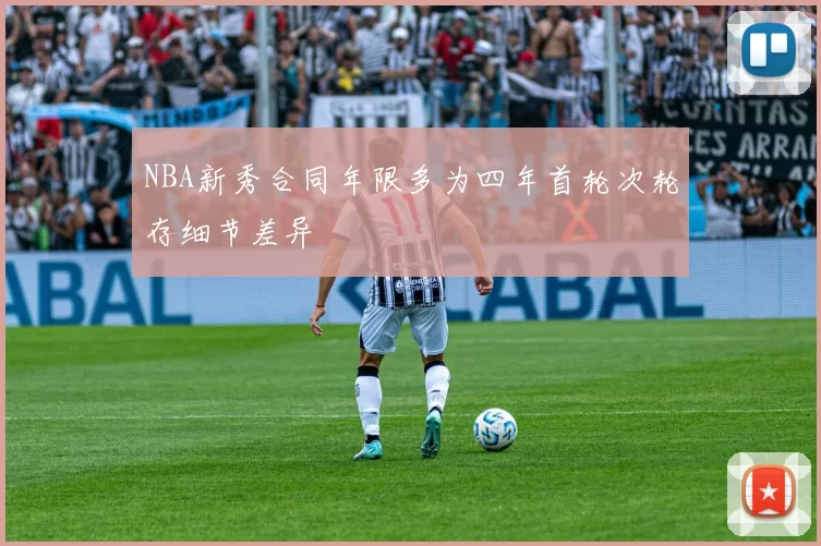 NBA新秀合同年限多为四年首轮次轮存细节差异