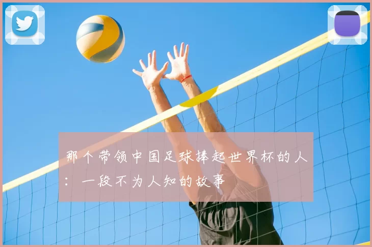 那个带领中国足球捧起世界杯的人：一段不为人知的故事
