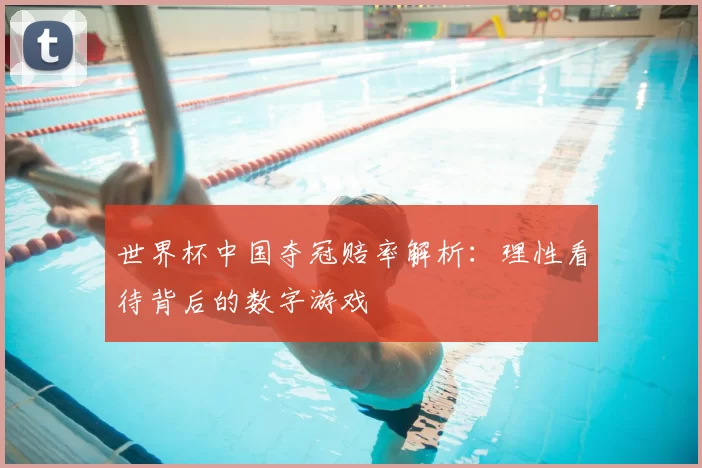 世界杯中国夺冠赔率解析:理性看待背后的数字游戏