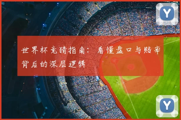 世界杯竞猜指南:看懂盘口与赔率背后的深层逻辑